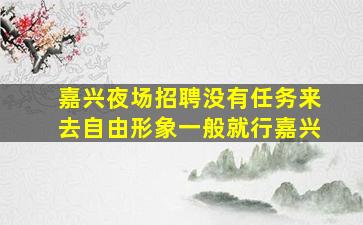 嘉兴夜场招聘没有任务来去自由形象一般就行嘉兴